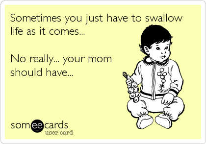 Sometimes you just have to swallow
life as it comes...

No really... your mom
should have...