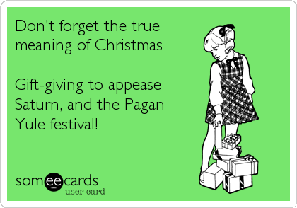 Don't forget the true
meaning of Christmas

Gift-giving to appease
Saturn, and the Pagan
Yule festival!