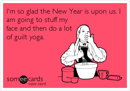 I'm so glad the New Year is upon us. I
am going to stuff my
face and then do a lot
of guilt yoga.