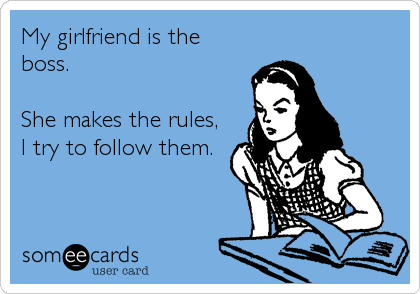My girlfriend is the
boss. 

She makes the rules,
I try to follow them.