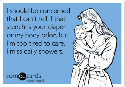 I should be concerned
that I can't tell if that
stench is your diaper
or my body odor, but
I'm too tired to care.
I miss daily showers...
