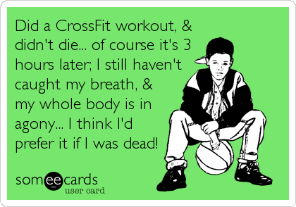 Did a CrossFit workout, &
didn't die... of course it's 3
hours later; I still haven't
caught my breath, &
my whole body is in
agony... I think I'd
prefer it if I was dead!