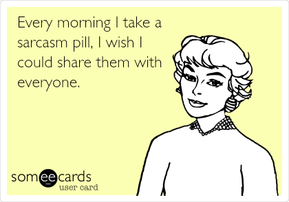 Every morning I take a
sarcasm pill, I wish I
could share them with
everyone.