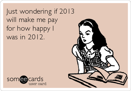 Just wondering if 2013
will make me pay
for how happy I
was in 2012.