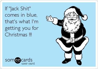 If "Jack Shit"
comes in blue,
that's what I'm
getting you for 
Christmas !!!