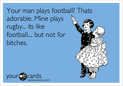 Your man plays football? Thats adorable. Mine plays
rugby... its like
football.... but not for
bitches. 