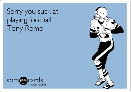 Sorry you suck at
playing football
Tony Romo