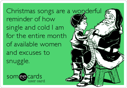 Christmas songs are a wonderful
reminder of how
single and cold I am
for the entire month
of available women
and excuses to
snuggle.