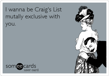 I wanna be Craig's List
mutally exclusive with
you.