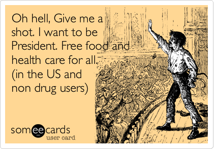 Oh hell, Give me a
shot. I want to be
President. Free food and
health care for all.
(in the US and
non drug users)