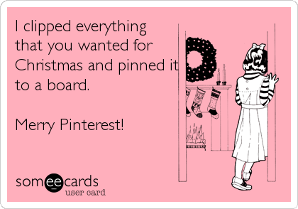 I clipped everything
that you wanted for
Christmas and pinned it
to a board.

Merry Pinterest!