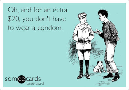 Oh, and for an extra
$20, you don't have
to wear a condom.