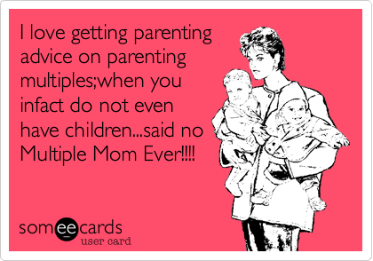 I love getting parenting 
advice on parenting
multiples;when you 
infact do not even
have children...said no
Multiple Mom Ever!!!!