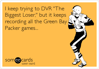 I keep trying to DVR "The
Biggest Loser," but it keeps
recording all the Green Bay
Packer games...