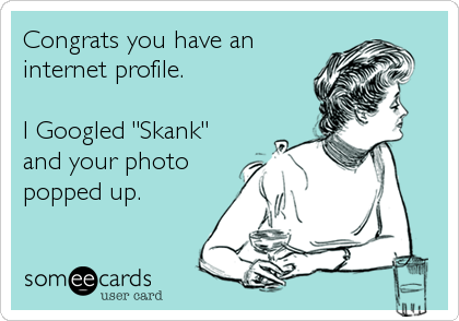 Congrats you have an
internet profile. 

I Googled "Skank"
and your photo
popped up.