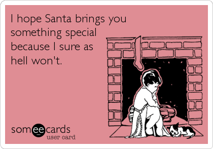 I hope Santa brings you
something special 
because I sure as
hell won't.