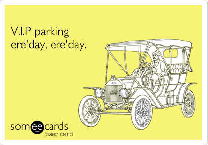 
V.I.P parking 
ere'day, ere'day.