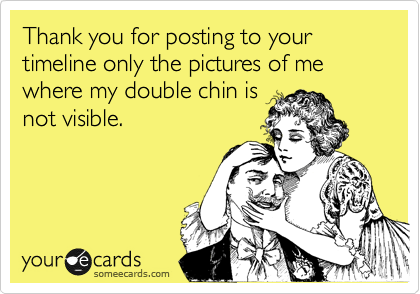Thank you for posting to your timeline only the pictures of me where my double chin is
not visible.