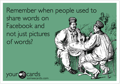 Remember when people used to share words on 
Facebook and 
not just pictures
of words?