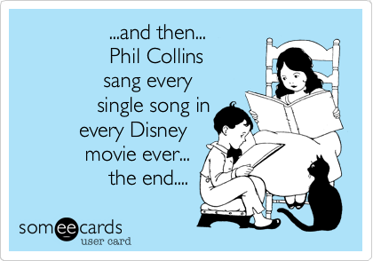                ...and then...   
               Phil Collins
              sang every 
             single song in
          every Disney
           movie ever...
               the end.... 