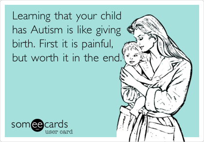 Learning that your child
has Autism is like giving
birth. First it is painful,
but worth it in the
end.