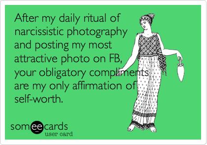  After my daily ritual of
 narcissistic photography 
 and posting my most 
 attractive photo on FB,
 your obligatory compliments 
 are my only affirmation of
 self-worth. 