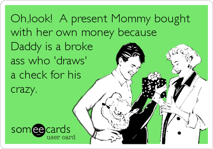 Oh,look!  A present Mommy bought
with her own money because
Daddy is a broke
ass who 'draws'
a check for his
crazy.