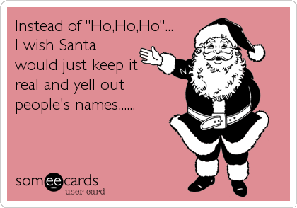 Instead of "Ho,Ho,Ho"... 
I wish Santa
would just keep it
real and yell out 
people's names......