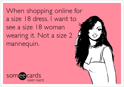 When shopping online for
a size 18 dress, I want to
see a size 18 woman
wearing it. Not a size 2
mannequin.