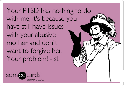 Your PTSD has nothing to do
with me%3B it's because you
have still have issues
with your abusive
mother and don't
want to forgive her.
Your problem! 