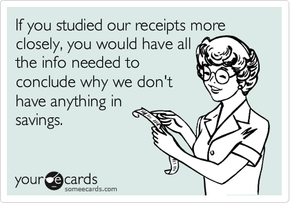 If you studied our receipts more
closely, you would have all
the info needed to
conclude why we don't
have anything in
savings.