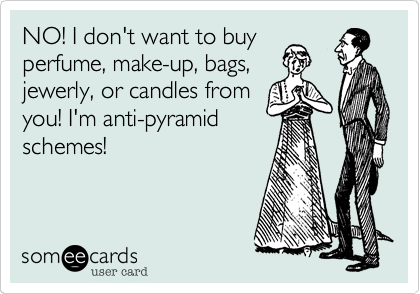 NO! I don't want to buy
perfume, make-up, bags,
jewerly, or candles from
you! I'm anti-pyramid
schmes! 