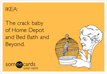 IKEA:

The crack baby 
of Home Depot
and Bed Bath and 
Beyond.