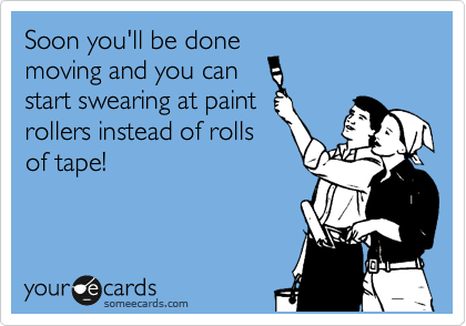 Soon you'll be done
moving and you can
start swearing at paint
rollers instead of rolls
of tape!