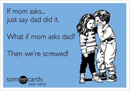 If mom asks...               
just say dad did it.