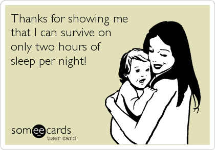 Thanks for showing me
that I can survive on
only two hours of
sleep per night!