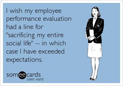 I wish my employee
performance evaluation
had a line for 
"sacrificing my entire
social life" -- in which
case I have exceeded
expectations.