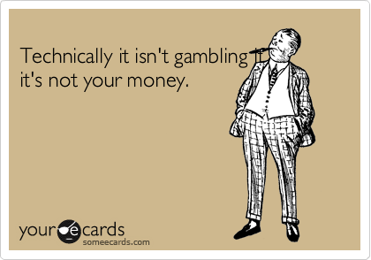 
Technically it isn't gambling if
it's not your money.