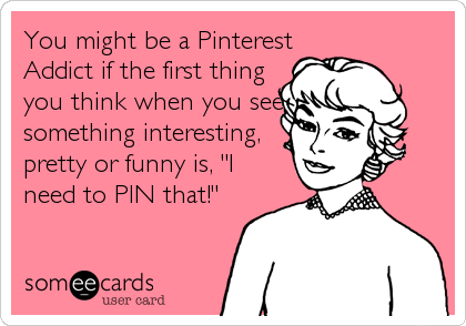 You might be a Pinterest
Addict if the first thing
you think when you see
something interesting,
pretty or funny is, "I
need to PIN that!"
