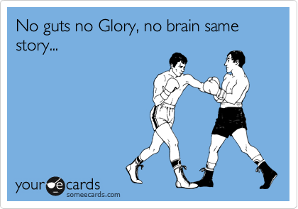 No guts no Glory, no brain same story...             

