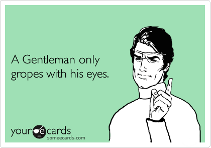 


A Gentleman only 
gropes with his eyes.