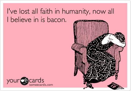 I've lost all faith in humanity, now all I believe in is bacon.
