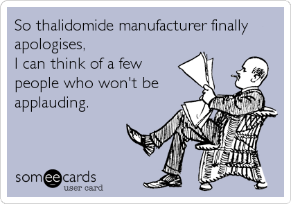 So thalidomide manufacturer finally
apologises,
I can think of a few
people who won't be
applauding.