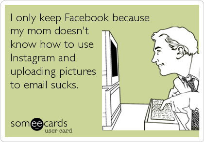 I only keep Facebook because
my mom doesn't
know how to use
Instagram and
uploading pictures
to email sucks.