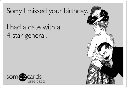 Sorry I missed your birthday.

I had a date with a 
4-star general.