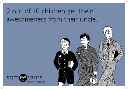 9 out of 10 children get their
awesomeness from their uncle.