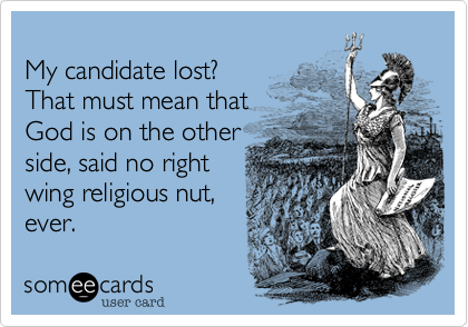 
My candidate lost%3F 
That must mean that
God is on the other
side%2C said no religious 
right wing nut%2C ever.