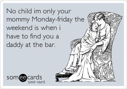 No child im only your
mommy Monday-friday the
weekend is when i
have to find you a
daddy at the bar.