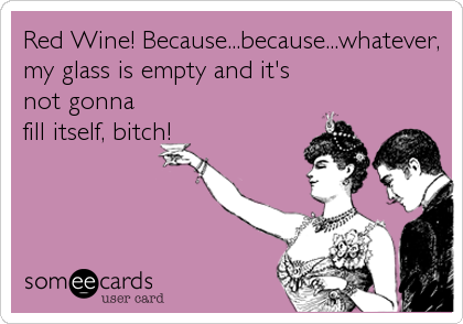 Red Wine! Because...because...whatever,
my glass is empty and it's
not gonna
fill itself, bitch!