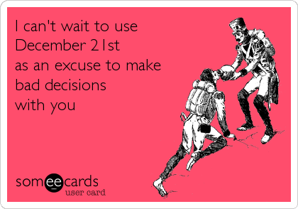 I can't wait to use 
December 21st 
as an excuse to make 
bad decisions 
with you